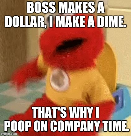 Elmo toilet | BOSS MAKES A DOLLAR, I MAKE A DIME. THAT'S WHY I POOP ON COMPANY TIME. | image tagged in elmo toilet | made w/ Imgflip meme maker