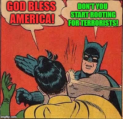 Batman Slapping Robin Meme | GOD BLESS AMERICA! DON'T YOU START ROOTING FOR TERRORISTS! | image tagged in memes,batman slapping robin | made w/ Imgflip meme maker
