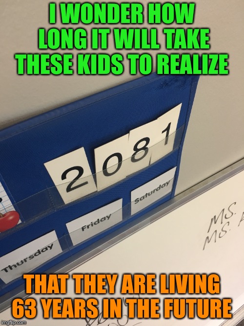 It should say “2018”, but instead says “2081” |  I WONDER HOW LONG IT WILL TAKE THESE KIDS TO REALIZE; THAT THEY ARE LIVING 63 YEARS IN THE FUTURE | image tagged in 2018,year,children,future,time travel | made w/ Imgflip meme maker