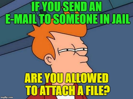 Get it, a "File" | IF YOU SEND AN E-MAIL TO SOMEONE IN JAIL; ARE YOU ALLOWED TO ATTACH A FILE? | image tagged in memes,futurama fry,funny | made w/ Imgflip meme maker