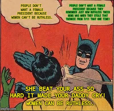Anyone That Thinks Women Can't Be Ruthless Has Never Met A Woman. | PEOPLE DON'T WANT A FEMALE PRESIDENT BECAUSE WOMEN CAN'T BE RUTHLESS. PEOPLE DON'T WANT A FEMALE PRESIDENT BECAUSE THEY REMEMBER JUST HOW RUTHLESS THEIR MOMS WAS WHEN THEY STOLE THAT TWINKIE FROM 7/11 THAT ONE TIME! SHE BEAT YOUR ASS SO HARD IT MADE YOUR DADDY CRY! WOMEN CAN BE RUTHLESS. | image tagged in memes,batman slapping robin,meme,9 out of 10 moms recommend,moms,stupid sheep | made w/ Imgflip meme maker