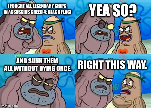 How Tough Are You Meme | YEA SO? I FOUGHT ALL LEGENDARY SHIPS IN ASSASSINS CREED 4: BLACK FLAG! AND SUNK THEM ALL WITHOUT DYING ONCE. RIGHT THIS WAY. | image tagged in memes,how tough are you,funny | made w/ Imgflip meme maker