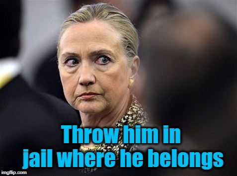 upset hillary | Throw him in jail where he belongs | image tagged in upset hillary | made w/ Imgflip meme maker