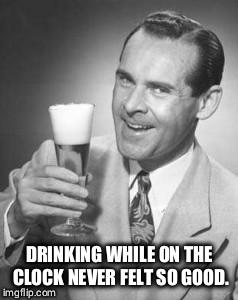 Guy Beer | DRINKING WHILE ON THE CLOCK NEVER FELT SO GOOD. | image tagged in guy beer | made w/ Imgflip meme maker