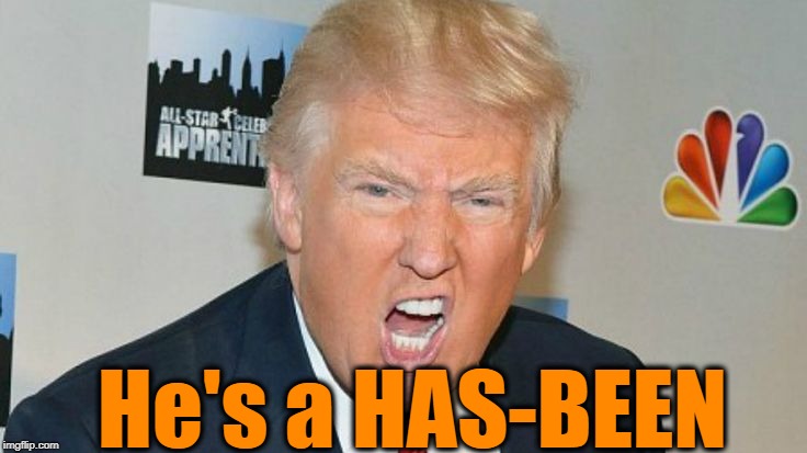 He's a HAS-BEEN | image tagged in trump mad | made w/ Imgflip meme maker