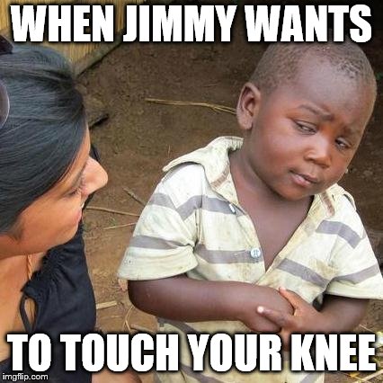 Third World Skeptical Kid Meme | WHEN JIMMY WANTS; TO TOUCH YOUR KNEE | image tagged in memes,third world skeptical kid | made w/ Imgflip meme maker