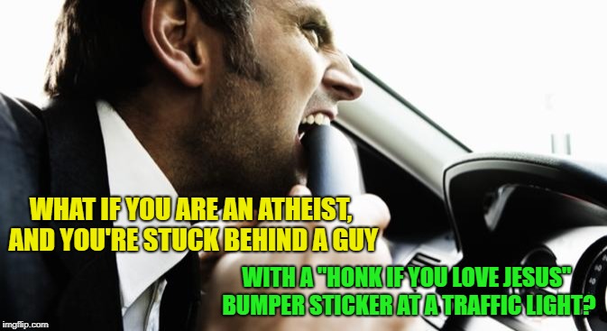 Imagine the Irony | WHAT IF YOU ARE AN ATHEIST, AND YOU'RE STUCK BEHIND A GUY; WITH A "HONK IF YOU LOVE JESUS" BUMPER STICKER AT A TRAFFIC LIGHT? | image tagged in memes,funny,road rage,frustration | made w/ Imgflip meme maker