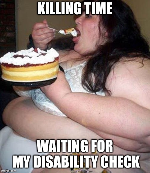 Fat woman with cake | KILLING TIME; WAITING FOR MY DISABILITY CHECK | image tagged in fat woman with cake | made w/ Imgflip meme maker