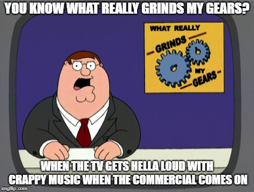 Peter Griffin News Meme | YOU KNOW WHAT REALLY GRINDS MY GEARS? WHEN THE TV GETS HELLA LOUD WITH CRAPPY MUSIC WHEN THE COMMERCIAL COMES ON | image tagged in memes,peter griffin news | made w/ Imgflip meme maker
