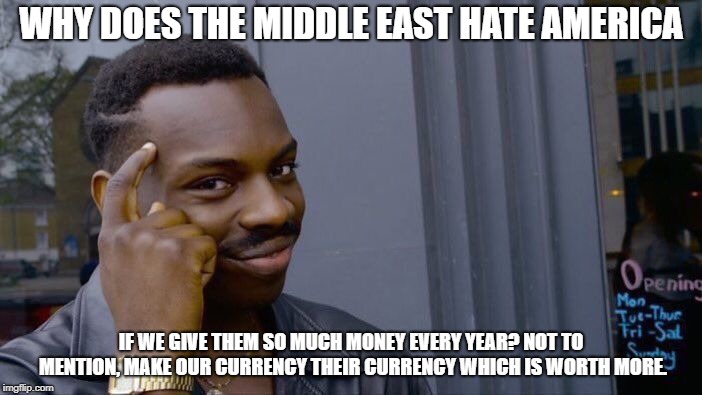 Roll Safe Think About It | WHY DOES THE MIDDLE EAST HATE AMERICA; IF WE GIVE THEM SO MUCH MONEY EVERY YEAR? NOT TO MENTION, MAKE OUR CURRENCY THEIR CURRENCY WHICH IS WORTH MORE. | image tagged in memes,roll safe think about it | made w/ Imgflip meme maker