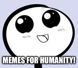 just cute | MEMES FOR HUMANITY! | image tagged in just cute | made w/ Imgflip meme maker