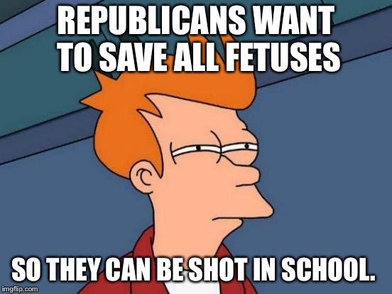 Futurama Fry | REPUBLICANS WANT TO SAVE ALL FETUSES; SO THEY CAN BE SHOT IN SCHOOL. | image tagged in memes,futurama fry | made w/ Imgflip meme maker