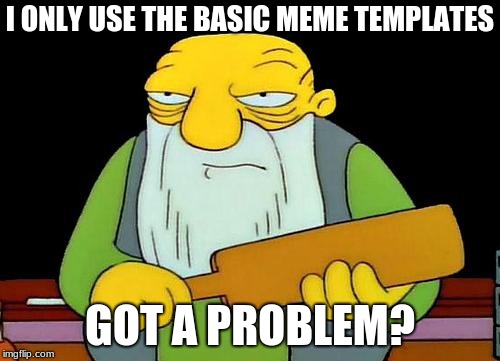 If so, that's a paddlin' | I ONLY USE THE BASIC MEME TEMPLATES; GOT A PROBLEM? | image tagged in memes,that's a paddlin',problem,funny,template,simpsons | made w/ Imgflip meme maker