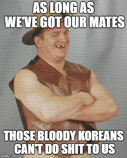 Aussie Guy | AS LONG AS WE'VE GOT OUR MATES THOSE BLOODY KOREANS CAN'T DO SHIT TO US | image tagged in aussie guy | made w/ Imgflip meme maker