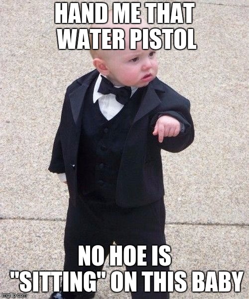 Baby Godfather | HAND ME THAT WATER PISTOL; NO HOE IS "SITTING" ON THIS BABY | image tagged in memes,baby godfather | made w/ Imgflip meme maker