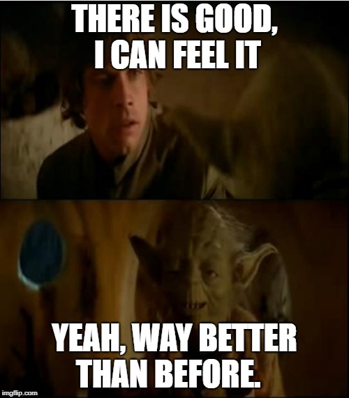 Luke & Yoda talk | THERE IS GOOD, I CAN FEEL IT; YEAH, WAY BETTER THAN BEFORE. | image tagged in luke  yoda talk | made w/ Imgflip meme maker