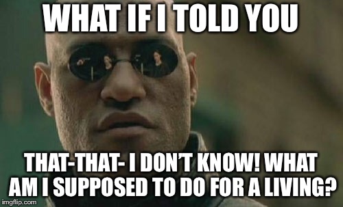 What if i told u fail | WHAT IF I TOLD YOU; THAT-THAT- I DON’T KNOW! WHAT AM I SUPPOSED TO DO FOR A LIVING? | image tagged in memes,matrix morpheus | made w/ Imgflip meme maker
