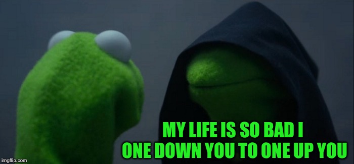 Evil Kermit Meme | MY LIFE IS SO BAD I ONE DOWN YOU TO ONE UP YOU | image tagged in memes,evil kermit | made w/ Imgflip meme maker