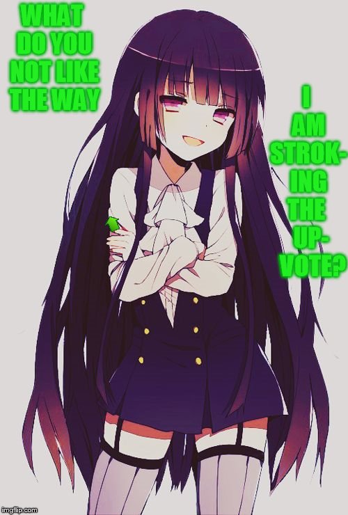 WHAT DO YOU NOT LIKE THE WAY I AM STROK- ING THE   UP-   VOTE? | made w/ Imgflip meme maker