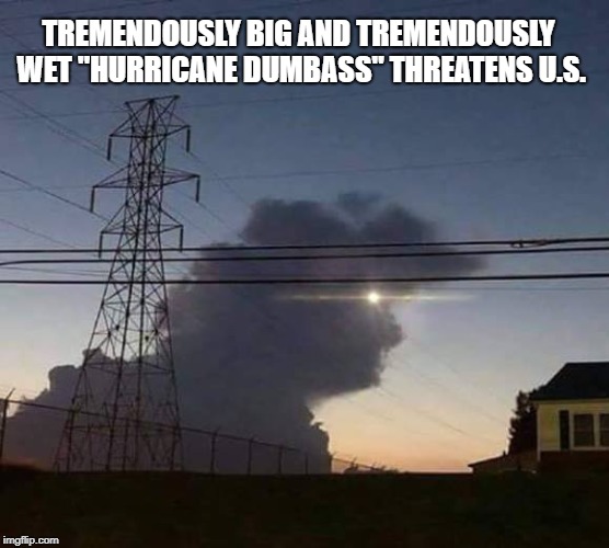 Hurricane Trump | TREMENDOUSLY BIG AND TREMENDOUSLY WET "HURRICANE DUMBASS" THREATENS U.S. | image tagged in hurricane,trump | made w/ Imgflip meme maker