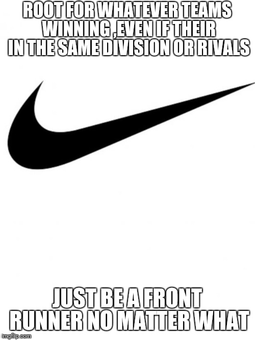 Nike | ROOT FOR WHATEVER TEAMS WINNING ,EVEN IF THEIR IN THE SAME DIVISION OR RIVALS; JUST BE A FRONT RUNNER NO MATTER WHAT | image tagged in nike | made w/ Imgflip meme maker