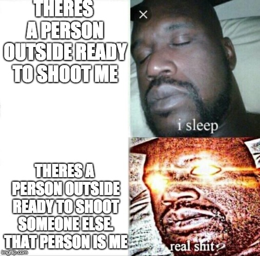Sleeping Shaq | THERES A PERSON OUTSIDE READY TO SHOOT ME; THERES A PERSON OUTSIDE READY TO SHOOT SOMEONE ELSE. THAT PERSON IS ME | image tagged in memes,sleeping shaq | made w/ Imgflip meme maker