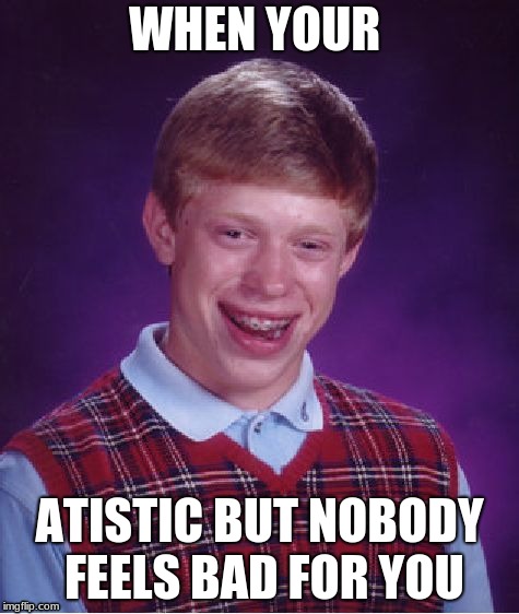 Bad Luck Brian Meme | WHEN YOUR; ATISTIC BUT NOBODY FEELS BAD FOR YOU | image tagged in memes,bad luck brian | made w/ Imgflip meme maker