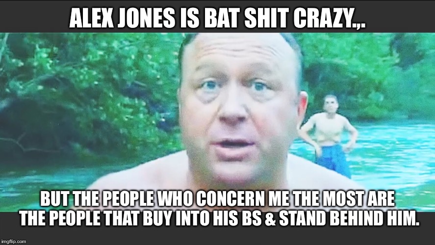 ALEX JONES IS BAT SHIT CRAZY.,. BUT THE PEOPLE WHO CONCERN ME THE MOST ARE THE PEOPLE THAT BUY INTO HIS BS & STAND BEHIND HIM. | image tagged in crazy | made w/ Imgflip meme maker