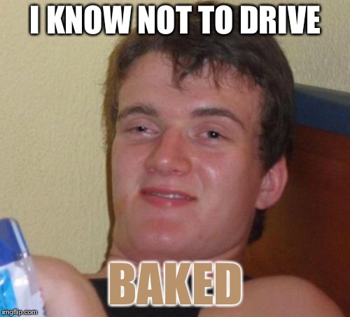 10 Guy Meme | I KNOW NOT TO DRIVE BAKED | image tagged in memes,10 guy | made w/ Imgflip meme maker