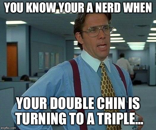 That Would Be Great Meme | YOU KNOW YOUR A NERD WHEN; YOUR DOUBLE CHIN IS TURNING TO A TRIPLE... | image tagged in memes,that would be great | made w/ Imgflip meme maker