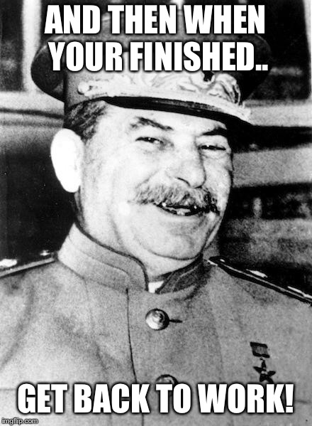 Stalin smile | AND THEN WHEN YOUR FINISHED.. GET BACK TO WORK! | image tagged in stalin smile | made w/ Imgflip meme maker