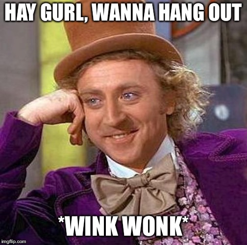 Girls  | HAY GURL, WANNA HANG OUT; *WINK WONK* | image tagged in memes,wannabe,gurl,willy wonka,real life | made w/ Imgflip meme maker