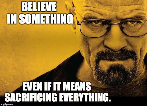 Breaking bad | BELIEVE IN SOMETHING; EVEN IF IT MEANS SACRIFICING EVERYTHING. | image tagged in breaking bad | made w/ Imgflip meme maker