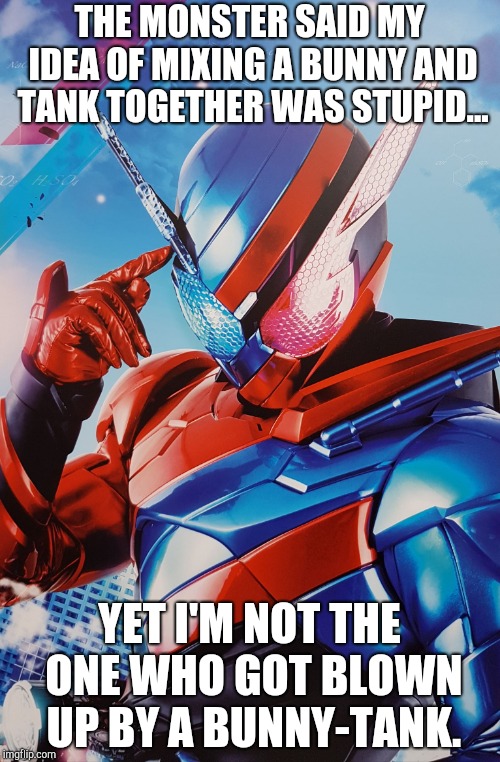 smartass Kamen Rider | THE MONSTER SAID MY IDEA OF MIXING A BUNNY AND TANK TOGETHER WAS STUPID... YET I'M NOT THE ONE WHO GOT BLOWN UP BY A BUNNY-TANK. | image tagged in smartass kamen rider | made w/ Imgflip meme maker