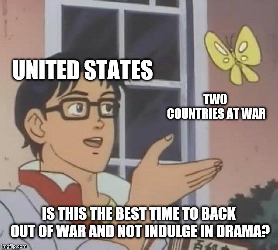 Is This A Pigeon | UNITED STATES; TWO COUNTRIES AT WAR; IS THIS THE BEST TIME TO BACK OUT OF WAR AND NOT INDULGE IN DRAMA? | image tagged in memes,is this a pigeon | made w/ Imgflip meme maker