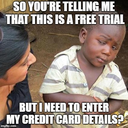 Nothing's free | SO YOU'RE TELLING ME THAT THIS IS A FREE TRIAL; BUT I NEED TO ENTER MY CREDIT CARD DETAILS? | image tagged in memes,third world skeptical kid,what do you meme,dank memes,funny,free trial | made w/ Imgflip meme maker