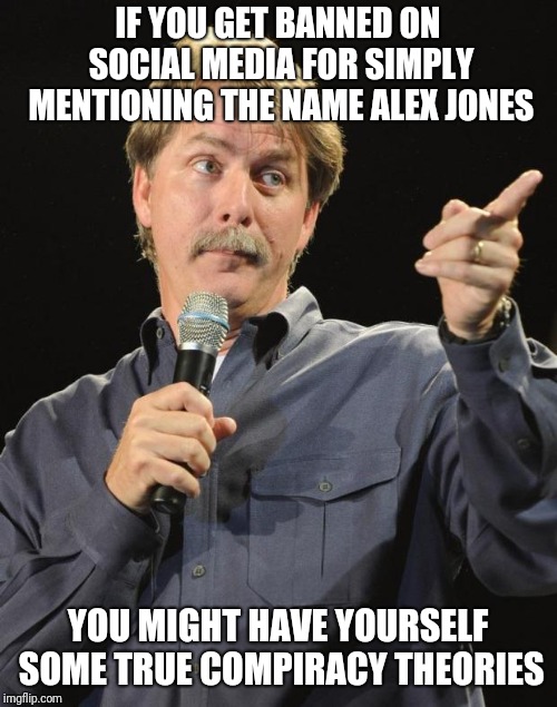 Say the name, get banned.. | IF YOU GET BANNED ON SOCIAL MEDIA FOR SIMPLY MENTIONING THE NAME ALEX JONES; YOU MIGHT HAVE YOURSELF SOME TRUE COMPIRACY THEORIES | image tagged in jeff foxworthy,alex jones | made w/ Imgflip meme maker