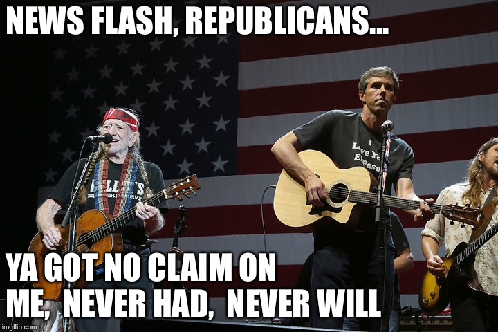 As if, Republicans... | NEWS FLASH, REPUBLICANS... YA GOT NO CLAIM ON ME, 
NEVER HAD,  NEVER WILL | image tagged in willie and beto | made w/ Imgflip meme maker