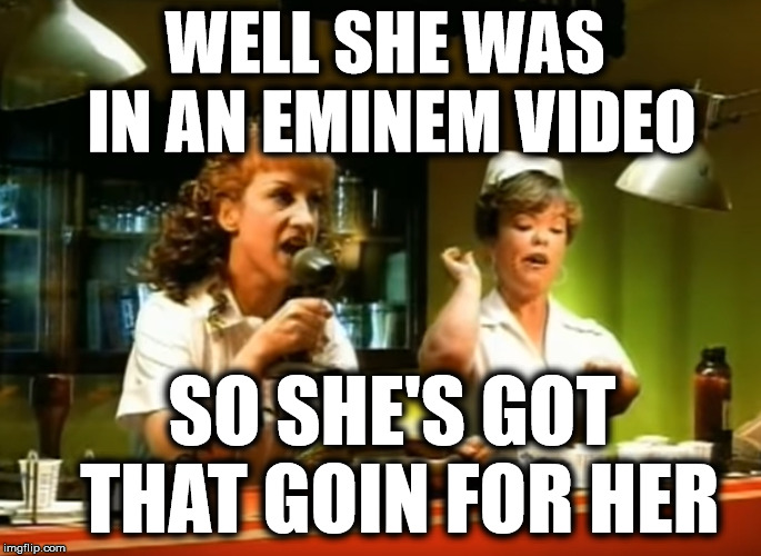 WELL SHE WAS IN AN EMINEM VIDEO; SO SHE'S GOT THAT GOIN FOR HER | image tagged in kathy griffin,slim shady,eminem,never go full retard,triggered liberal | made w/ Imgflip meme maker