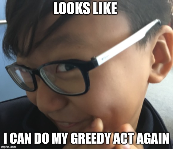 Greedy Acts | LOOKS LIKE; I CAN DO MY GREEDY ACT AGAIN | image tagged in greedy,reaction guys | made w/ Imgflip meme maker