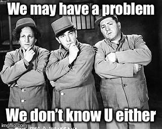 Three Stooges Thinking | We may have a problem We don’t know U either | image tagged in three stooges thinking | made w/ Imgflip meme maker