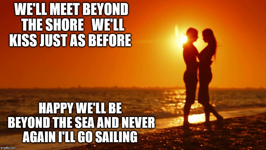 WE'LL MEET BEYOND THE SHORE  
WE'LL KISS JUST AS BEFORE; HAPPY WE'LL BE BEYOND THE SEA AND NEVER AGAIN I'LL GO SAILING | made w/ Imgflip meme maker