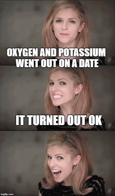 Bad Pun Anna Kendrick Meme | OXYGEN AND POTASSIUM WENT OUT ON A DATE; IT TURNED OUT OK | image tagged in memes,bad pun anna kendrick | made w/ Imgflip meme maker