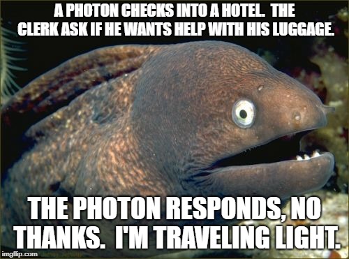 Bad Joke Eel Meme | A PHOTON CHECKS INTO A HOTEL.  THE CLERK ASK IF HE WANTS HELP WITH HIS LUGGAGE. THE PHOTON RESPONDS, NO THANKS.  I'M TRAVELING LIGHT. | image tagged in memes,bad joke eel | made w/ Imgflip meme maker