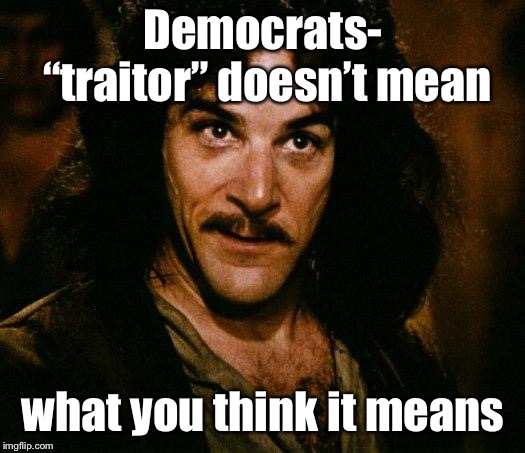 Inigo Montoya Meme | Democrats- “traitor” doesn’t mean what you think it means | image tagged in memes,inigo montoya | made w/ Imgflip meme maker
