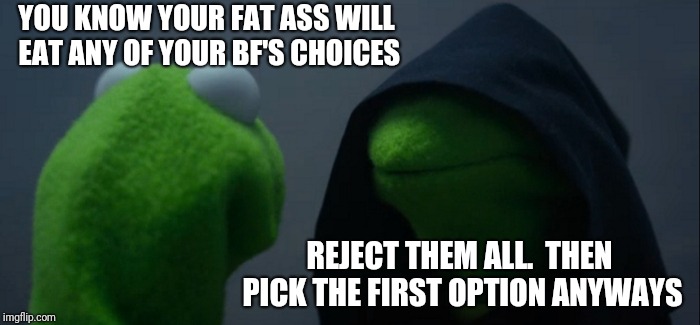 Evil Kermit | YOU KNOW YOUR FAT ASS WILL EAT ANY OF YOUR BF'S CHOICES; REJECT THEM ALL.  THEN PICK THE FIRST OPTION ANYWAYS | image tagged in memes,evil kermit | made w/ Imgflip meme maker
