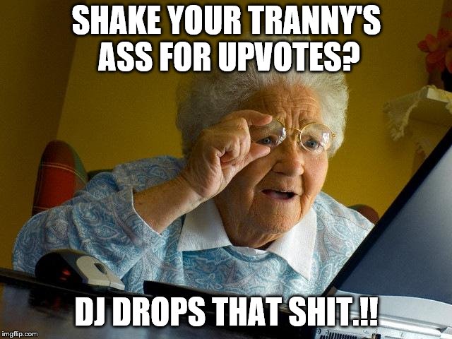 Grandma Finds The Internet Meme | SHAKE YOUR TRANNY'S ASS FOR UPVOTES? DJ DROPS THAT SHIT.!! | image tagged in memes,grandma finds the internet | made w/ Imgflip meme maker