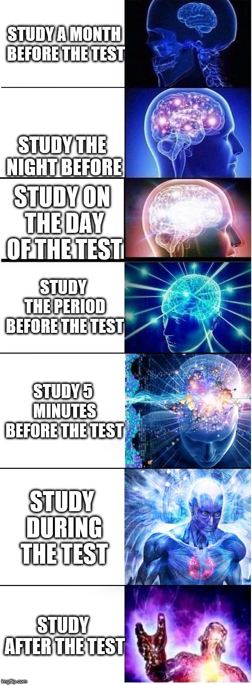 Expanding brain extended 2 | STUDY A MONTH BEFORE THE TEST; STUDY THE NIGHT BEFORE; STUDY ON THE DAY OF THE TEST; STUDY THE PERIOD BEFORE THE TEST; STUDY 5 MINUTES BEFORE THE TEST; STUDY DURING THE TEST; STUDY AFTER THE TEST | image tagged in expanding brain extended 2 | made w/ Imgflip meme maker