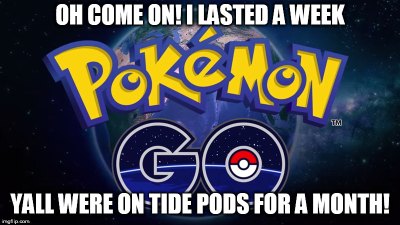 are you kidding me ? | OH COME ON! I LASTED A WEEK; YALL WERE ON TIDE PODS FOR A MONTH! | image tagged in pokemon go,tide pods,lasted,a,week,oh | made w/ Imgflip meme maker