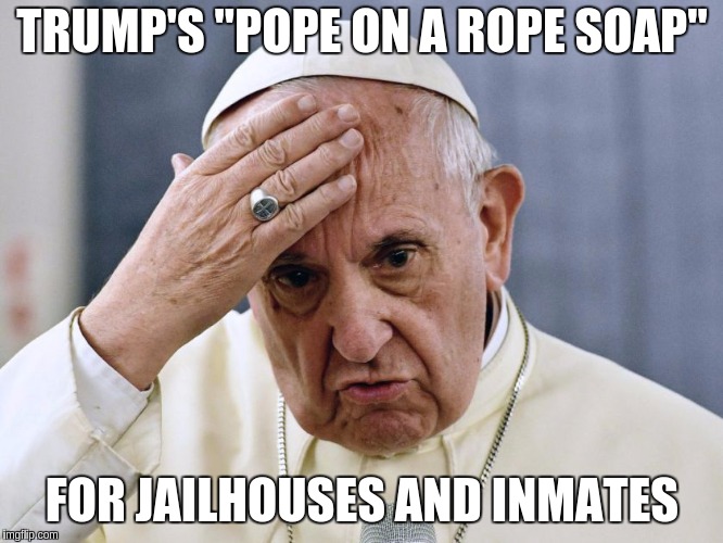#POPEONAROPESOAP |  TRUMP'S "POPE ON A ROPE SOAP"; FOR JAILHOUSES AND INMATES | image tagged in president trump,donald trump,the donald,annoyed jesus,pope francis,satanism | made w/ Imgflip meme maker